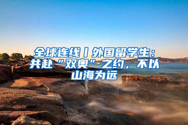 全球连线丨外国留学生：共赴“双奥”之约，不以山海为远