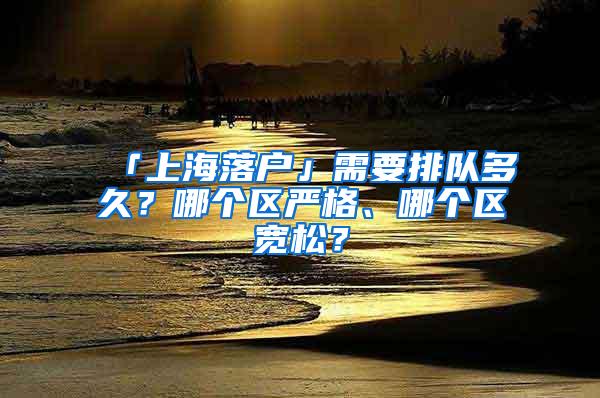 「上海落户」需要排队多久？哪个区严格、哪个区宽松？