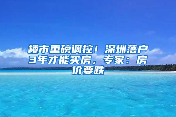 楼市重磅调控！深圳落户3年才能买房，专家：房价要跌