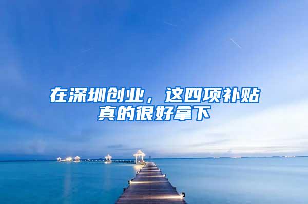 在深圳创业，这四项补贴真的很好拿下