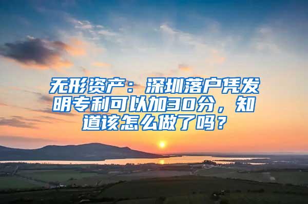 无形资产：深圳落户凭发明专利可以加30分，知道该怎么做了吗？