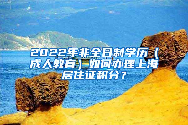 2022年非全日制学历（成人教育）如何办理上海居住证积分？