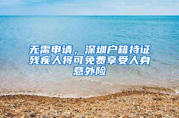 无需申请，深圳户籍持证残疾人将可免费享受人身意外险