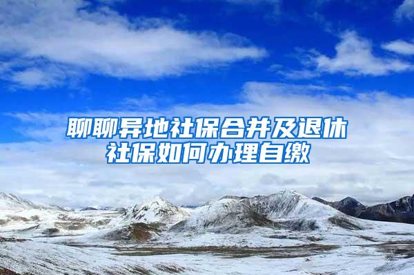 聊聊异地社保合并及退休社保如何办理自缴