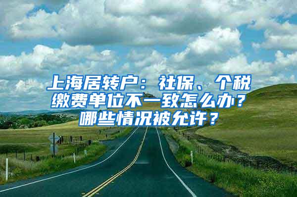 上海居转户：社保、个税缴费单位不一致怎么办？哪些情况被允许？