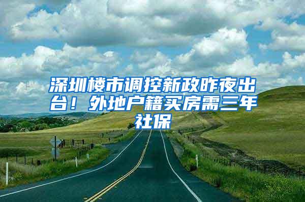 深圳楼市调控新政昨夜出台！外地户籍买房需三年社保