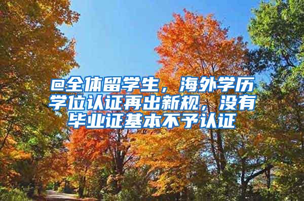 @全体留学生，海外学历学位认证再出新规，没有毕业证基本不予认证