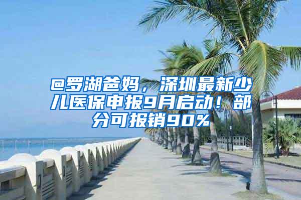 @罗湖爸妈，深圳最新少儿医保申报9月启动！部分可报销90%