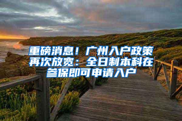 重磅消息！广州入户政策再次放宽：全日制本科在参保即可申请入户