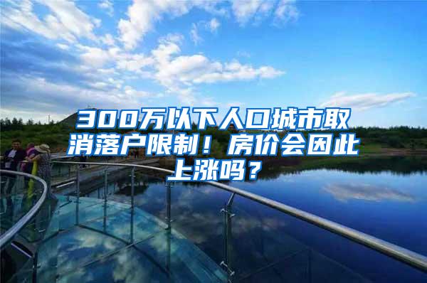 300万以下人口城市取消落户限制！房价会因此上涨吗？