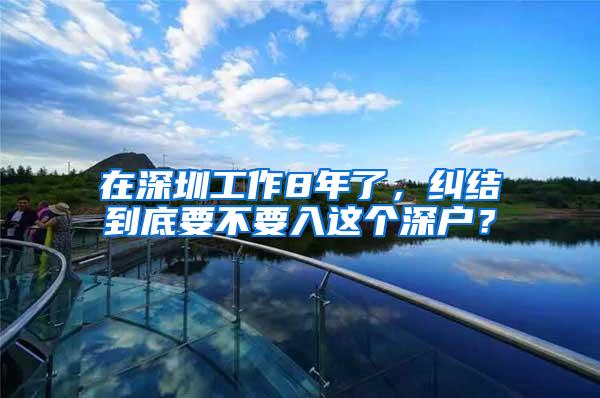 在深圳工作8年了，纠结到底要不要入这个深户？