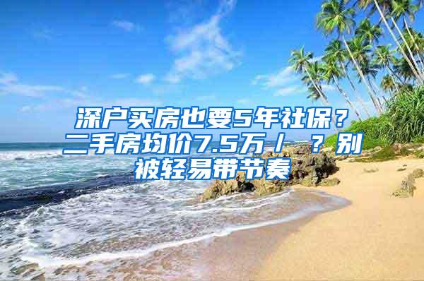 深户买房也要5年社保？二手房均价7.5万／㎡？别被轻易带节奏