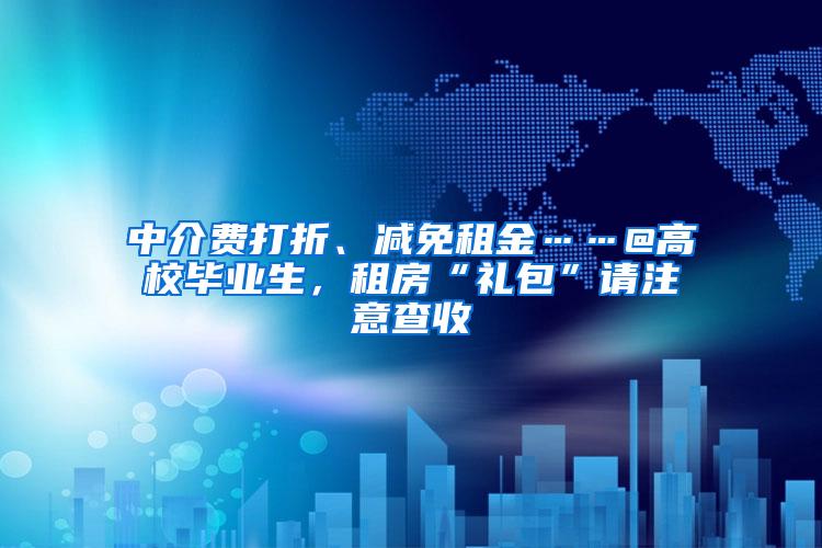 中介费打折、减免租金……@高校毕业生，租房“礼包”请注意查收