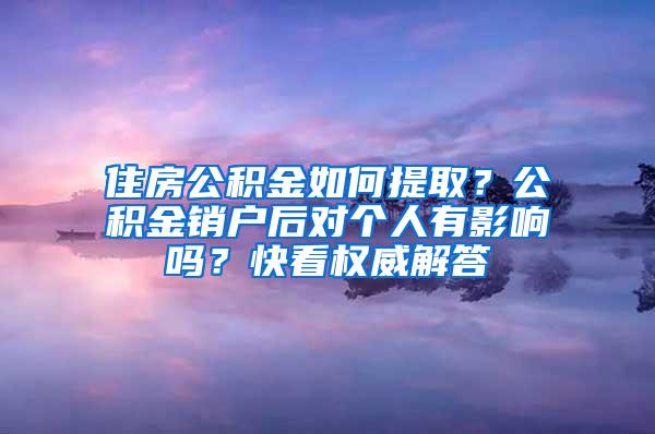 住房公积金如何提取？公积金销户后对个人有影响吗？快看权威解答