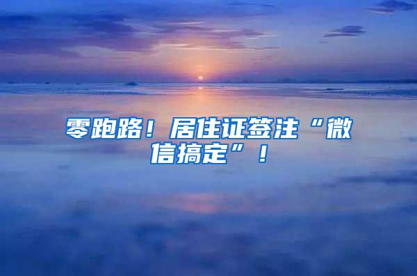 零跑路！居住证签注“微信搞定”！