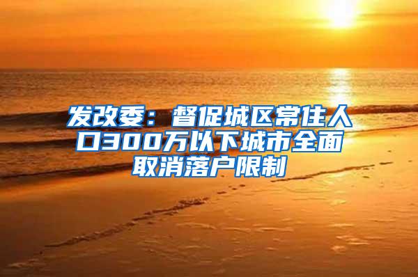 发改委：督促城区常住人口300万以下城市全面取消落户限制