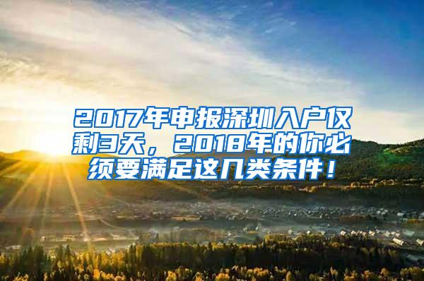 2017年申报深圳入户仅剩3天，2018年的你必须要满足这几类条件！