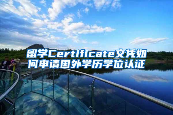 留学Certificate文凭如何申请国外学历学位认证