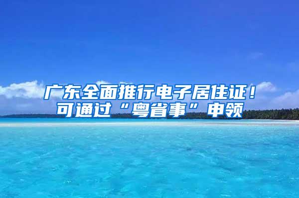 广东全面推行电子居住证！可通过“粤省事”申领