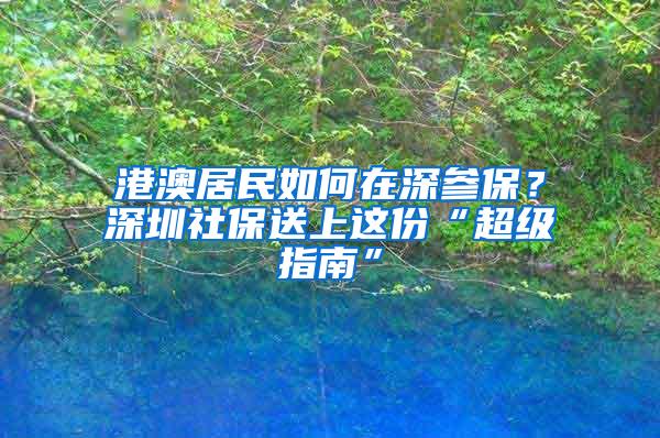 港澳居民如何在深参保？深圳社保送上这份“超级指南”