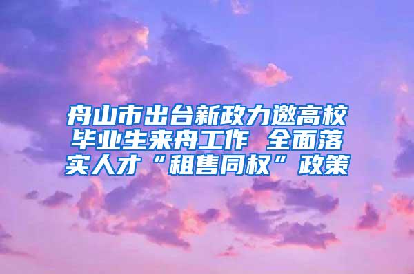 舟山市出台新政力邀高校毕业生来舟工作 全面落实人才“租售同权”政策