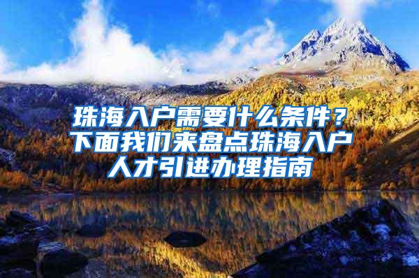 珠海入户需要什么条件？下面我们来盘点珠海入户人才引进办理指南