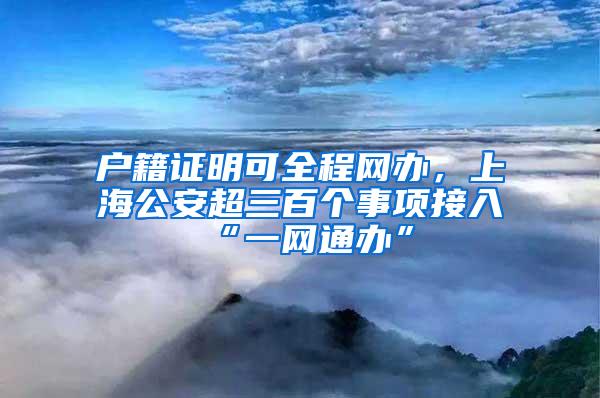 户籍证明可全程网办，上海公安超三百个事项接入“一网通办”