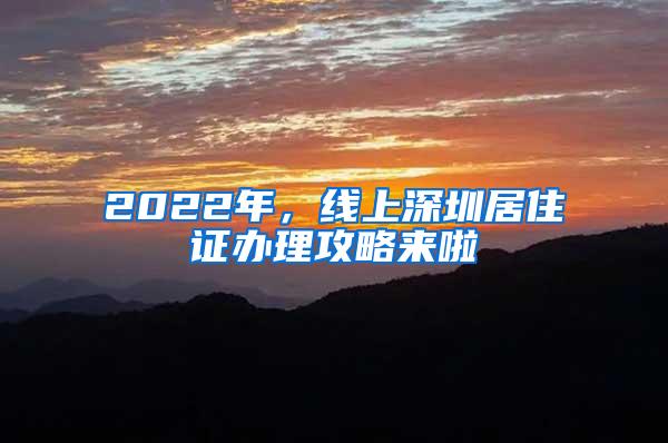 2022年，线上深圳居住证办理攻略来啦