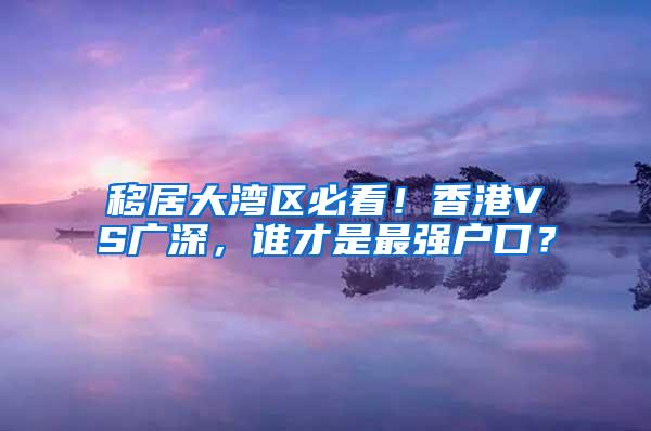 移居大湾区必看！香港VS广深，谁才是最强户口？