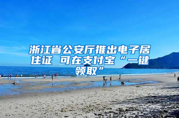 浙江省公安厅推出电子居住证 可在支付宝“一键领取”