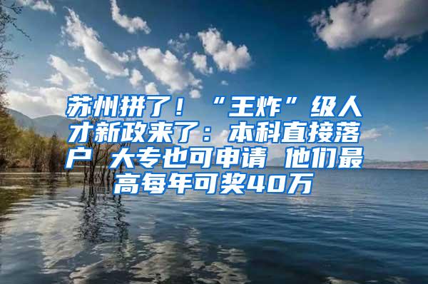 苏州拼了！“王炸”级人才新政来了：本科直接落户 大专也可申请 他们最高每年可奖40万