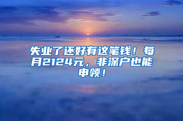 失业了还好有这笔钱！每月2124元，非深户也能申领！