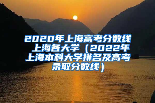 2020年上海高考分数线 上海各大学（2022年上海本科大学排名及高考录取分数线）