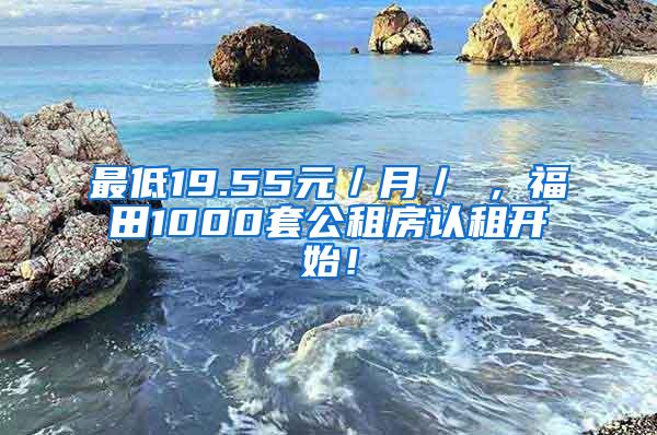 最低19.55元／月／㎡，福田1000套公租房认租开始！