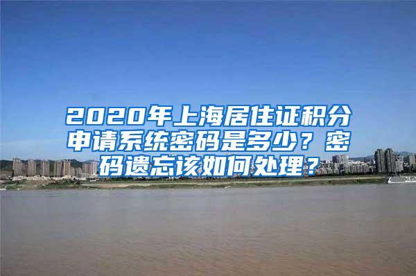 2020年上海居住证积分申请系统密码是多少？密码遗忘该如何处理？