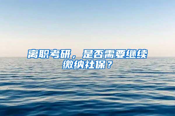 离职考研，是否需要继续缴纳社保？