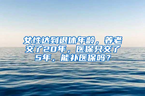 女性达到退休年龄，养老交了20年，医保只交了5年，能补医保吗？