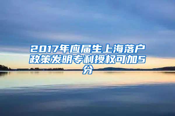 2017年应届生上海落户政策发明专利授权可加5分