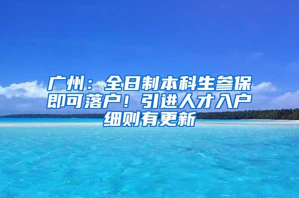 广州：全日制本科生参保即可落户！引进人才入户细则有更新