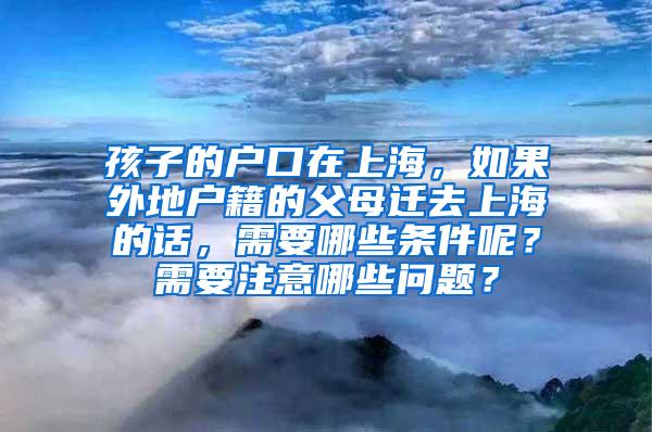 孩子的户口在上海，如果外地户籍的父母迁去上海的话，需要哪些条件呢？需要注意哪些问题？