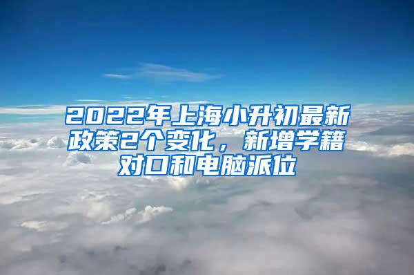 2022年上海小升初最新政策2个变化，新增学籍对口和电脑派位