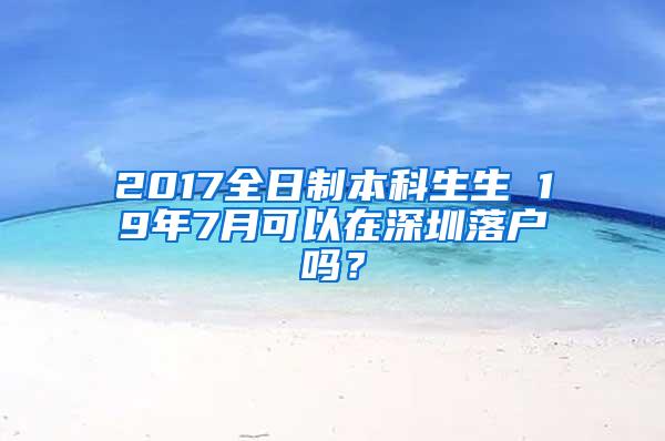 2017全日制本科生生 19年7月可以在深圳落户吗？