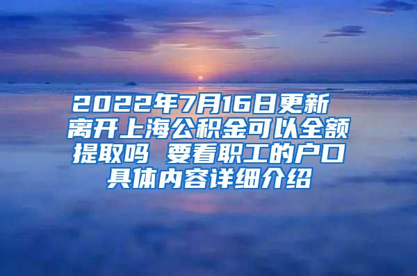 2022年7月16日更新 离开上海公积金可以全额提取吗 要看职工的户口具体内容详细介绍