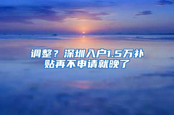 调整？深圳入户1.5万补贴再不申请就晚了