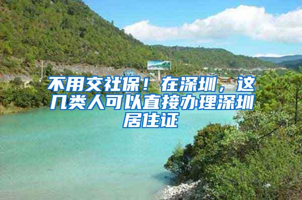 不用交社保！在深圳，这几类人可以直接办理深圳居住证