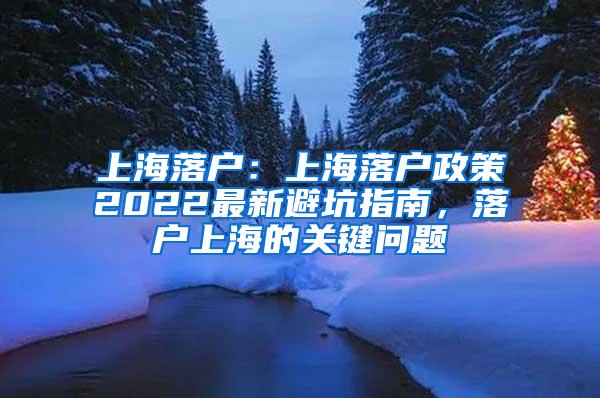 上海落户：上海落户政策2022最新避坑指南，落户上海的关键问题