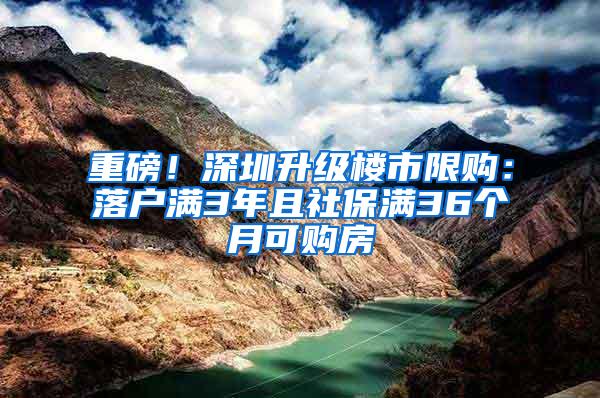 重磅！深圳升级楼市限购：落户满3年且社保满36个月可购房