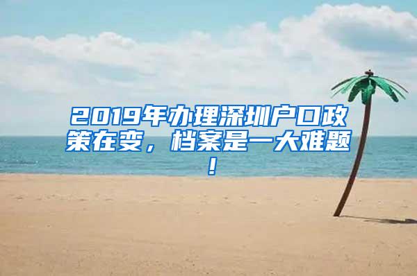 2019年办理深圳户口政策在变，档案是一大难题！