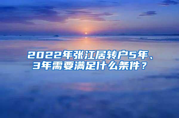 2022年张江居转户5年、3年需要满足什么条件？