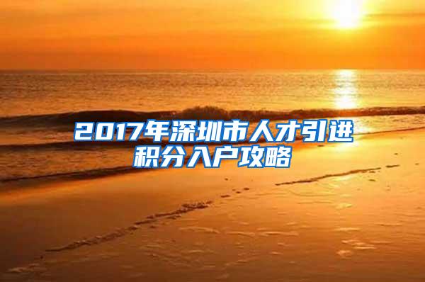 2017年深圳市人才引进积分入户攻略